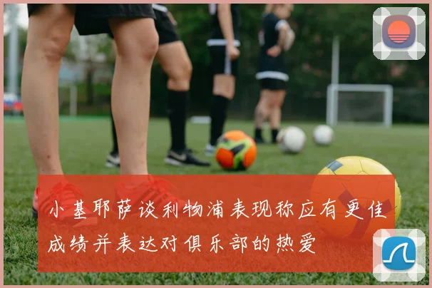 小基耶萨谈利物浦表现称应有更佳成绩并表达对俱乐部的热爱